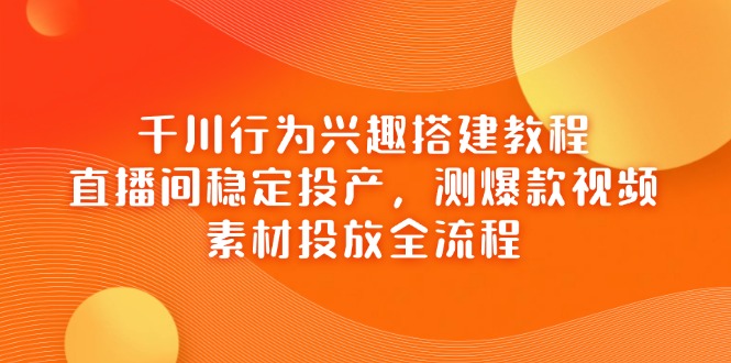 千川行为兴趣搭建教程，直播间稳定投产，测爆款视频，素材投放全流程-网创之家