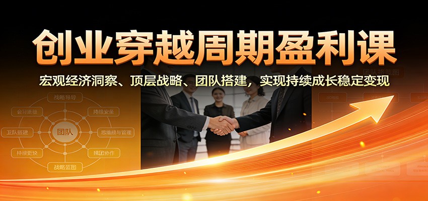 创业穿越周期盈利课：宏观经济洞察、顶层战略、团队搭建，实现持续成长稳定变现-网创之家