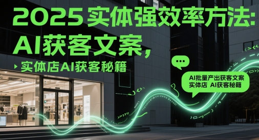 2025实体强效率方法：AI批量产出获客文案，实体店AI获客秘籍-网创之家