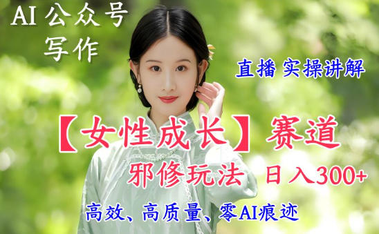 AI写作【女性成长】赛道内容邪修玩法，日入5张+，直播落地实操讲解-网创之家
