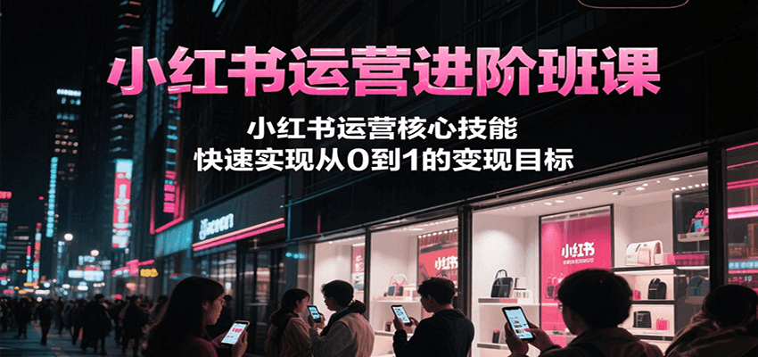 小红书运营进阶班课，小红书运营核心技能，快速实现从0到1的变现目标-网创之家