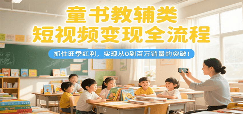 童书教辅类短视频变现全流程，抓住旺季红利，实现从0到百万销量的突破！-网创之家