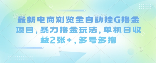 最新电商浏览全自动挂G撸金项目，暴力撸金玩法，单机日收益2张+，多号多撸【揭秘】-网创之家
