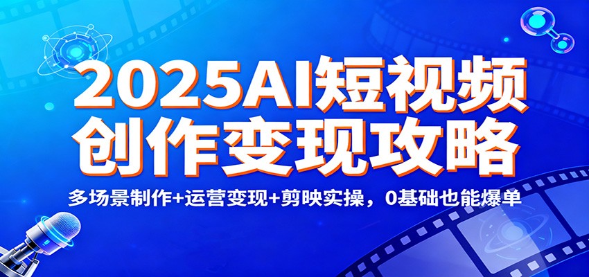 2025AI短视频创作变现攻略：多场景制作+运营变现+剪映实操，0 基础也能爆单-网创之家
