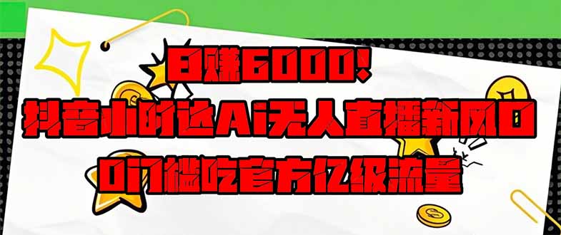 日赚6000+！抖音小时达Ai无人直播躺赚新风口，0门槛吃官方亿级流量！-网创之家