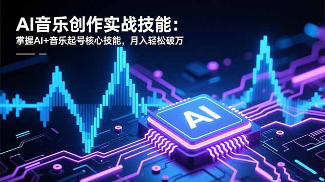 AI音乐创作实战技能：掌握AI+音乐起号核心技能，月入轻松破万-网创之家