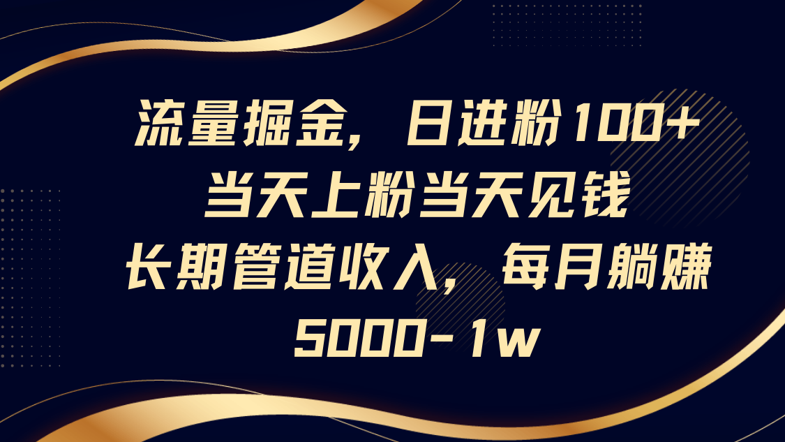 流量掘金，日进粉100+,当天上粉当天见钱，长期管道收入，每月躺赚5000-1w-网创之家