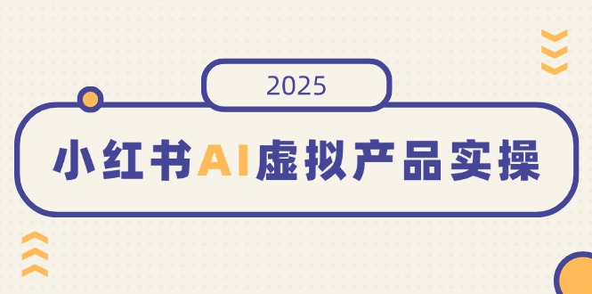 小红书AI虚拟产品实操，开店、发布、提高销量，细节决定成败，月入5位数-网创之家