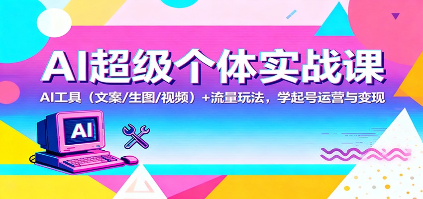 AI超级个体实战课：AI 工具(文案/生图/视频)+ 流量玩法，学起号运营与变现-网创之家
