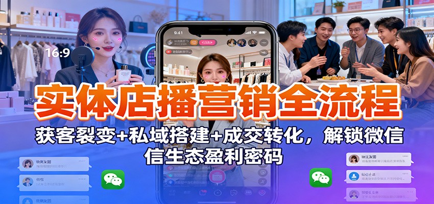 实体店播营销全流程：获客裂变+私域搭建+成交转化，解锁微信生态盈利密码-网创之家