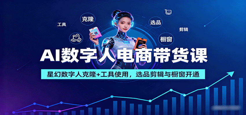 AI数字人电商带货课:星幻数字人克隆+工具使用,选品剪辑与橱窗开通-网创之家