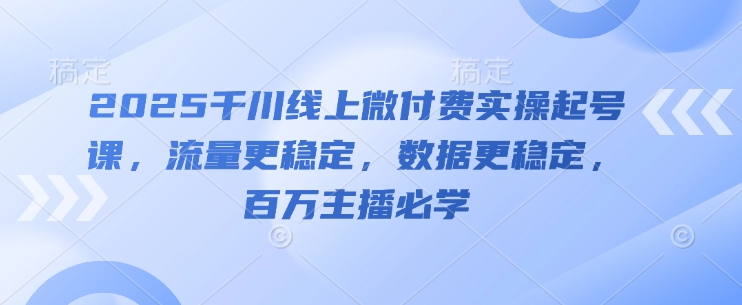 2025千川线上微付费实操起号课，流量更稳定，数据更稳定，百万主播必学-网创之家