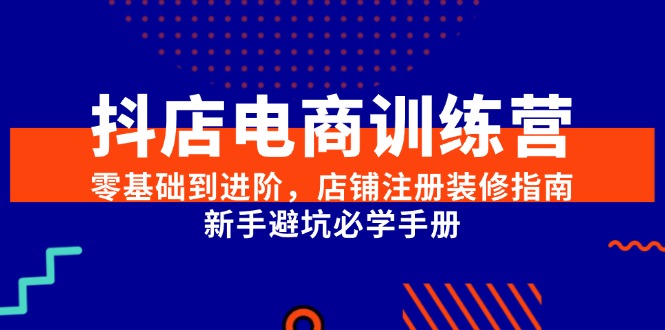 抖店电商训练营，零基础到进阶，店铺注册装修指南，新手避坑必学手册-网创之家