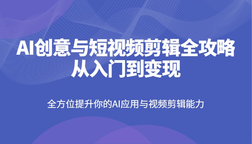 AI创意与短视频剪辑全攻略从入门到变现，全方位提升你的AI应用与视频剪辑能力-网创之家