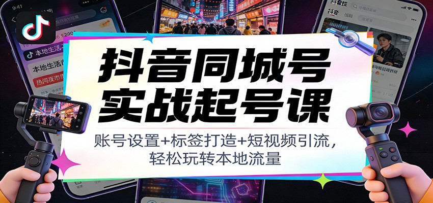 抖音同城号实战起号课：账号设置+标签打造+短视频引流，轻松玩转本地流量-网创之家