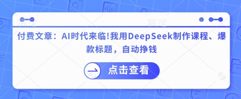 付费文章：AI时代来临！我用DeepSeek制作课程、爆款标题，自动挣钱-网创之家