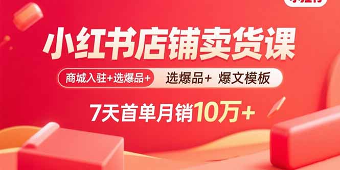 小红书店铺卖货课：商城入驻+选爆品+爆文模板，7天首单月销10万+-网创之家