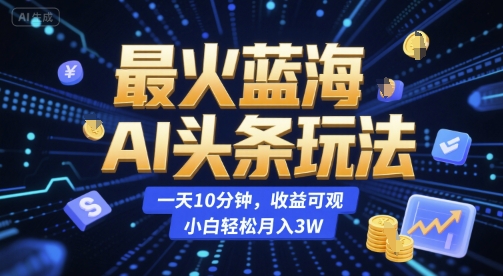 最火蓝海AI头条玩法，一天10分钟，收益可观，小白轻松月入3W【揭秘】-网创之家