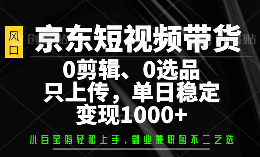 京东短视频带货,0剪辑,0选品,只上传,单日稳定变现1000+-网创之家