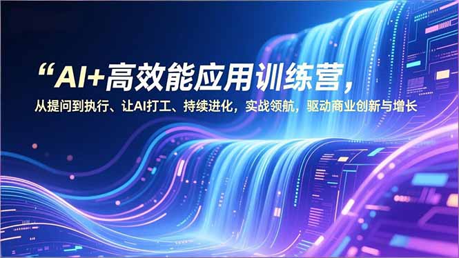 AI+高效能应用训练营,从提问到执行、让AI打工、持续进化,实战领航,驱动商业创新与增长-网创之家