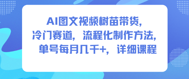 AI图文视频树苗带货，冷门赛道，流程化制作方法，单号每月几K，详细课程-网创之家
