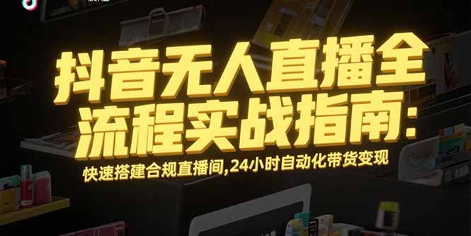 抖音无人直播全流程实战指南：快速搭建合规直播间，24小时自动化带货变现-网创之家