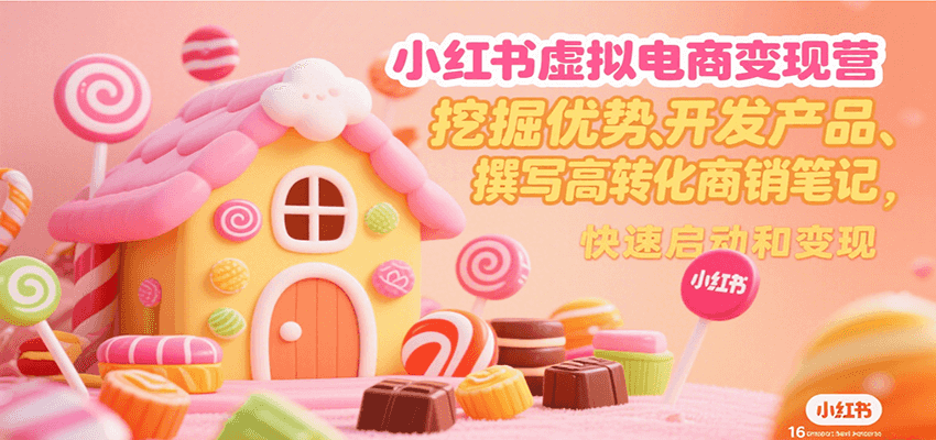 小红书虚拟电商变现营，挖掘优势、开发产品、撰写高转化商销笔记，快速启动和变现-网创之家
