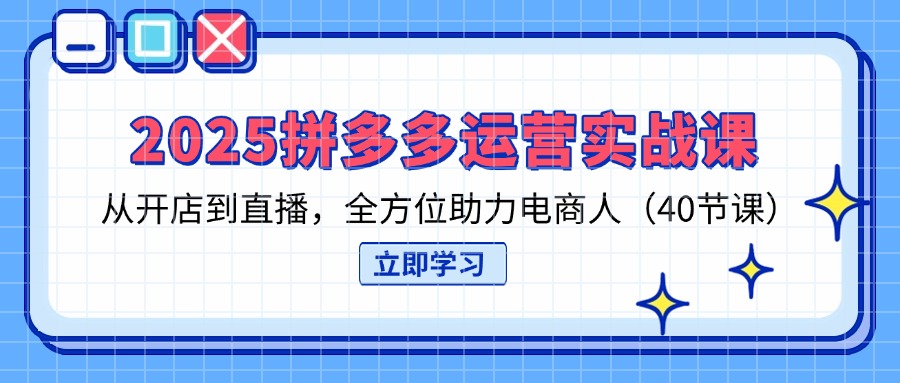 2025拼多多运营实战课，从开店到直播，全方位助力电商人(40节课-网创之家