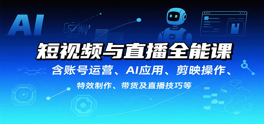 短视频与直播全能课，含账号运营、AI应用、剪映操作、特效制作、带货及直播技巧等-网创之家