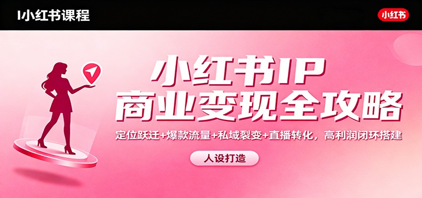 小红书IP商业变现全攻略：定位跃迁+爆款流量+私域裂变+直播转化，高利润闭环搭建-网创之家