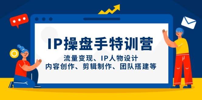 IP操盘手特训营，流量变现、IP人物设计、内容创作、剪辑制作、团队搭建等-网创之家
