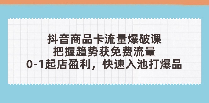 抖音商品卡流量爆破课：把握趋势获免费流量，0-1起店盈利，快速入池打爆品-网创之家