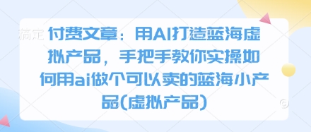 付费文章：用AI打造蓝海虚拟产品，手把手教你实操如何用ai做个可以卖的蓝海小产品(虚拟产品)-网创之家