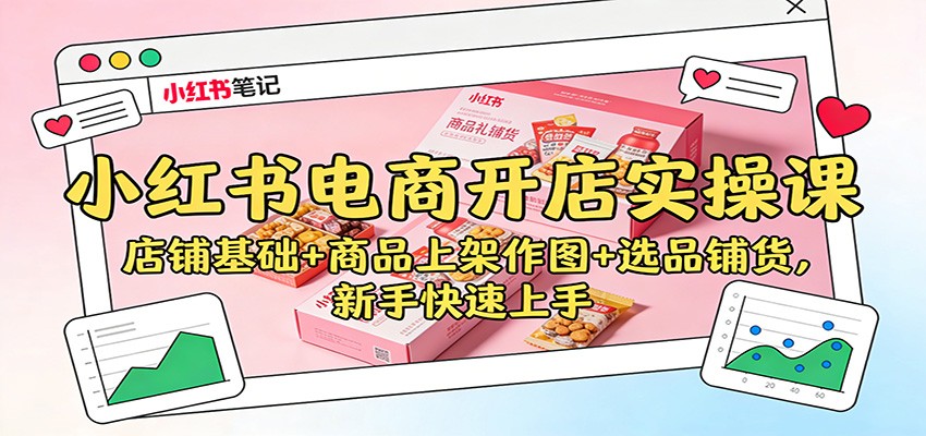 小红书电商开店实操课：店铺基础+商品上架作图+选品铺货，新手快速上手-网创之家
