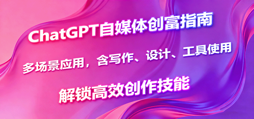 ChatGPT自媒体创富指南，多场景应用，含写作、设计、工具使用，解锁高效创作技能-网创之家