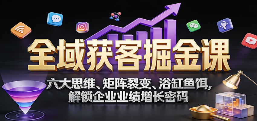 全域获客掘金课：六大思维、矩阵裂变、浴缸鱼饵，解锁企业业绩增长密码-网创之家