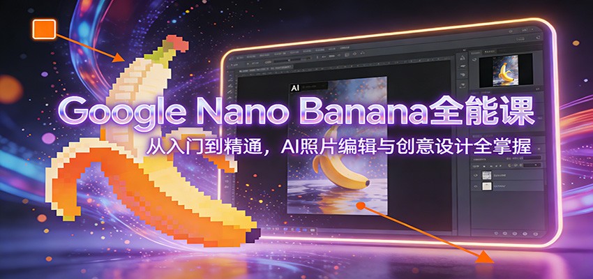 Google Nano Banana全能课：从入门到精通，AI照片编辑与创意设计全掌握-网创之家