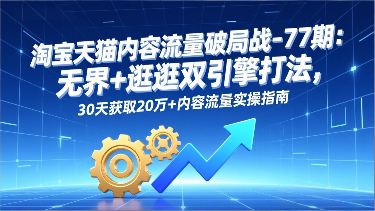 淘宝天猫内容流量破局战-77期：无界+逛逛双引擎打法，30天获取20万+内容流量实操指南-网创之家