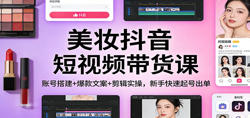 美妆抖音短视频带货课：账号搭建+爆款文案+剪辑实操，新手快速起号出单-网创之家