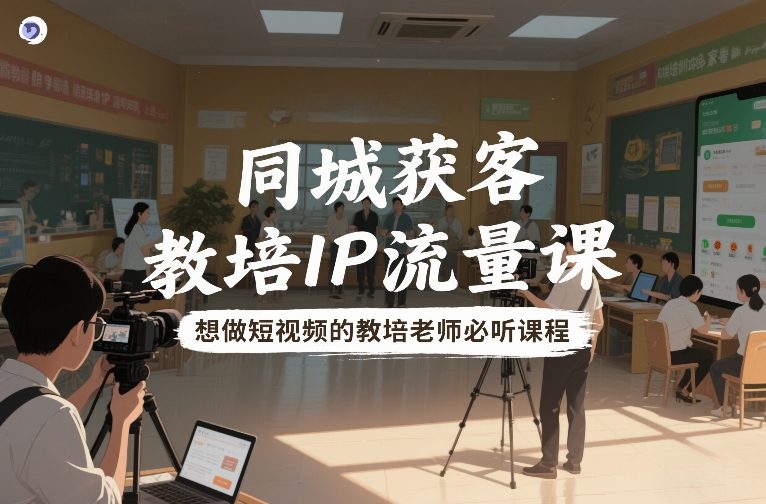 同城获客，教培IP流量课，想做短视频的教培老师必听课程-网创之家