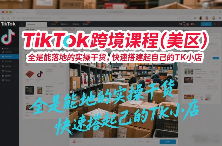TikTok跨境课程(美区),全是能落地的实操干货,快速搭建起自己的TK小店-网创之家