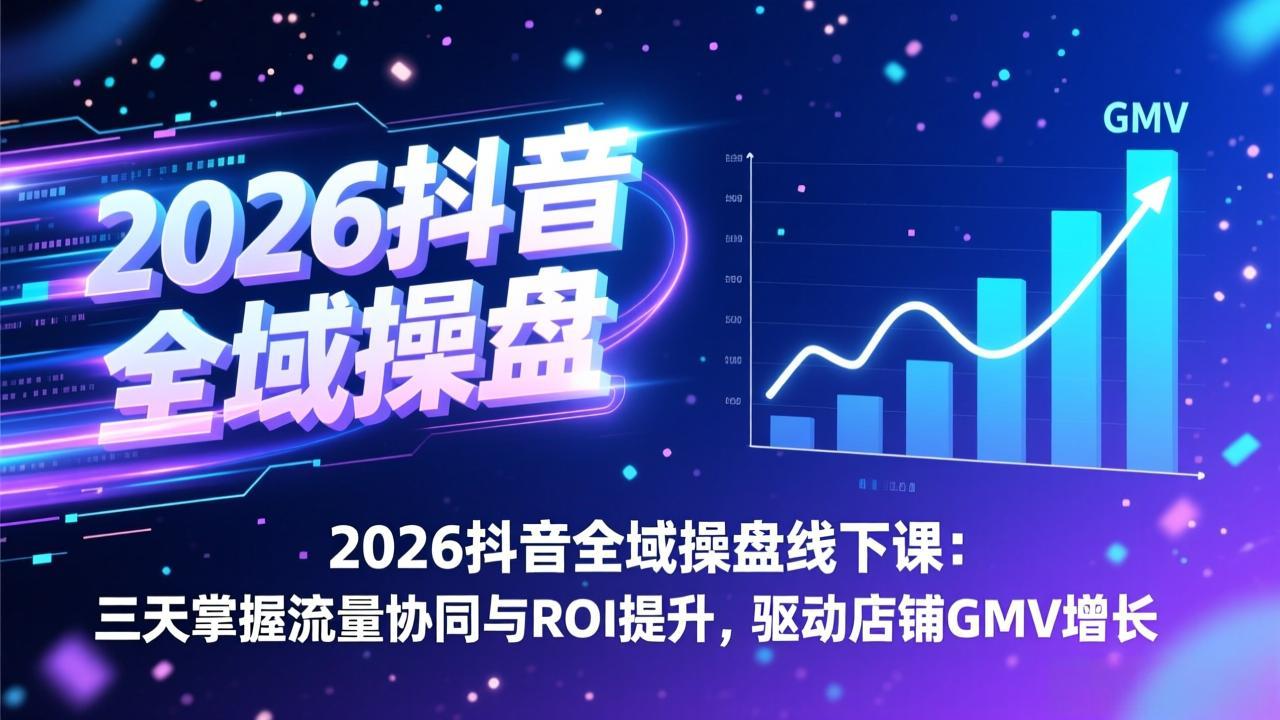 2026抖音全域操盘线下课：三天掌握流量协同与ROI提升，驱动店铺GMV增长-网创之家