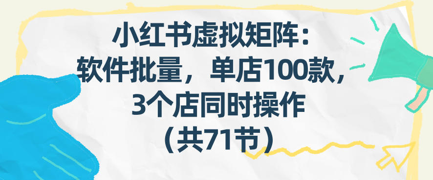 小红书虚拟矩阵：软件批量发笔记，单店100款，3个店同时操作(共71节)-网创之家