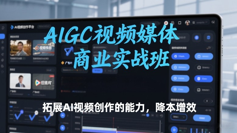 AIGC视频媒体商业实战班，拓展AI视频创作的能力，降本增效-网创之家