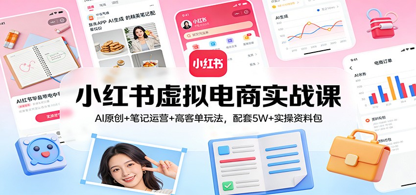 小红书虚拟电商实战课：AI原创+笔记运营+高客单玩法，配套5W+实操资料包-网创之家
