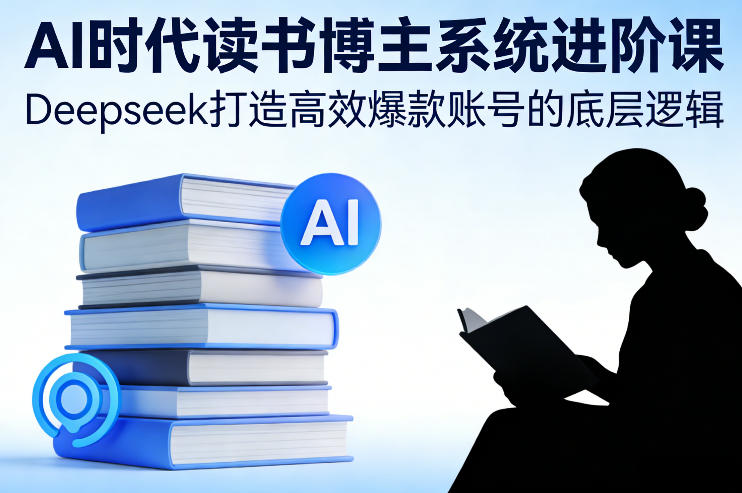 AI时代读书博主系统进阶课，Deepseek打造高效爆款账号的底层逻辑-网创之家