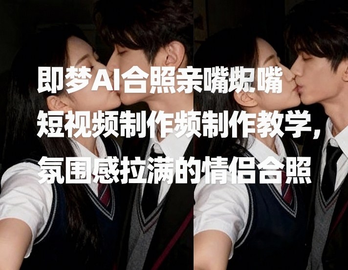 即梦AI合照亲嘴短视频制作教学，氛围感拉满的情侣合照-网创之家