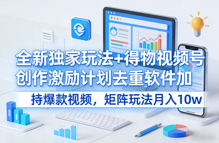 全新独家玩法+得物视频号创作激励计划去重软件加持爆款视频，矩阵玩法月入10w+【揭秘】-网创之家