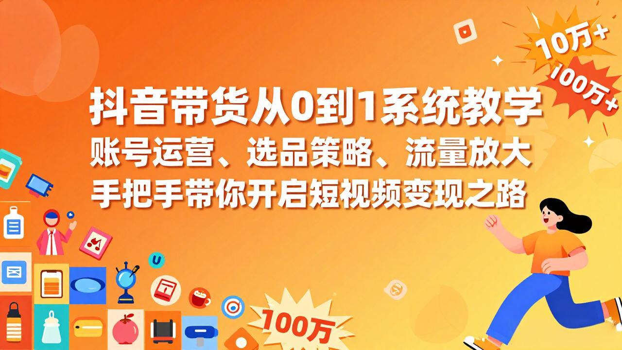 抖音带货从0到1系统教学，账号运营、选品策略、流量放大，手把手带你开启短视频变现之路-网创之家