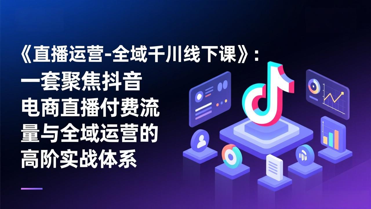 《直播运营-全域千川线下课》：一套聚焦抖音电商直播付费流量与全域运营的高阶实战体系-网创之家